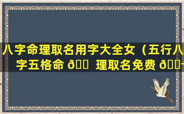 八字命理取名用字大全女（五行八字五格命 🐠 理取名免费 🐬 ）